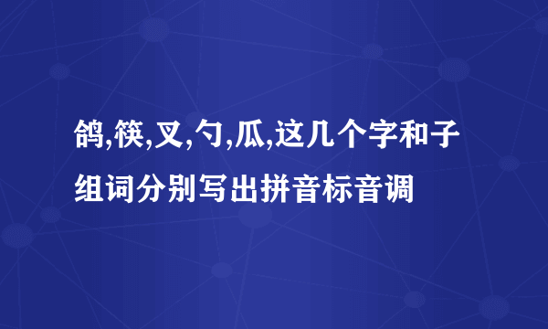 鸽,筷,叉,勺,瓜,这几个字和子组词分别写出拼音标音调