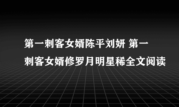 第一刺客女婿陈平刘妍 第一刺客女婿修罗月明星稀全文阅读