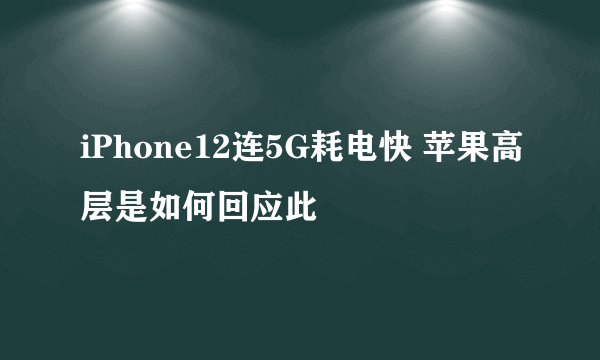 iPhone12连5G耗电快 苹果高层是如何回应此