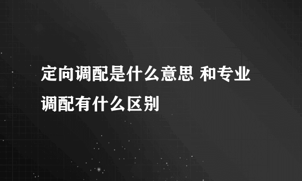 定向调配是什么意思 和专业调配有什么区别