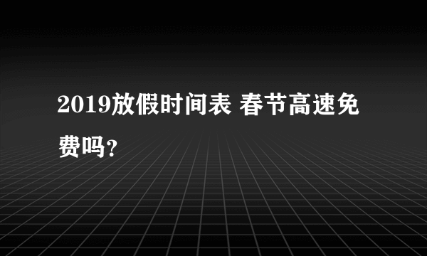 2019放假时间表 春节高速免费吗？