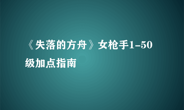 《失落的方舟》女枪手1-50级加点指南