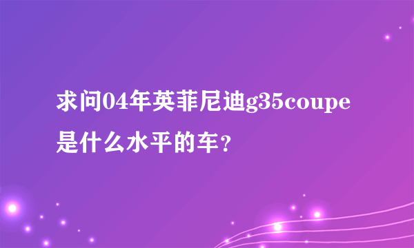 求问04年英菲尼迪g35coupe是什么水平的车？