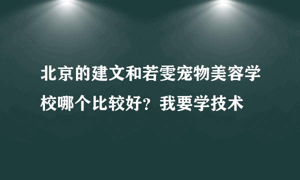 北京的建文和若雯宠物美容学校哪个比较好？我要学技术