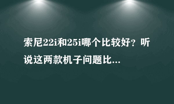 索尼22i和25i哪个比较好？听说这两款机子问题比较多，不知道哪款好点？