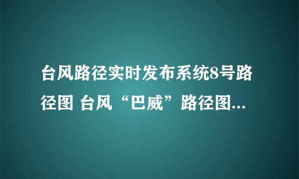 台风路径实时发布系统8号路径图 台风“巴威”路径图实时更新