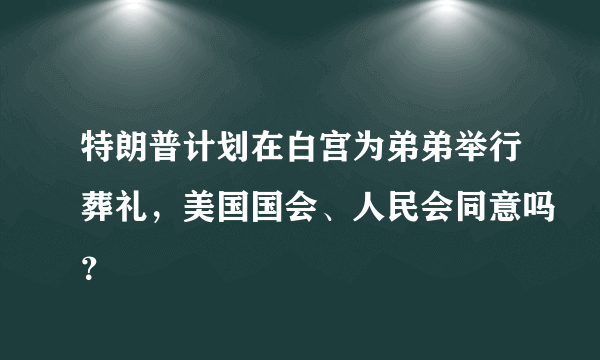 特朗普计划在白宫为弟弟举行葬礼，美国国会、人民会同意吗？