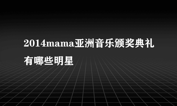 2014mama亚洲音乐颁奖典礼有哪些明星