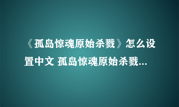 《孤岛惊魂原始杀戮》怎么设置中文 孤岛惊魂原始杀戮中文字幕设置方法