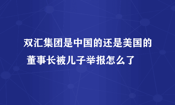 双汇集团是中国的还是美国的 董事长被儿子举报怎么了