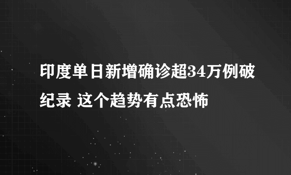 印度单日新增确诊超34万例破纪录 这个趋势有点恐怖