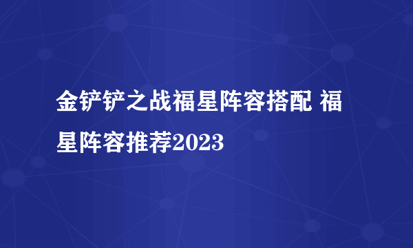 金铲铲之战福星阵容搭配 福星阵容推荐2023