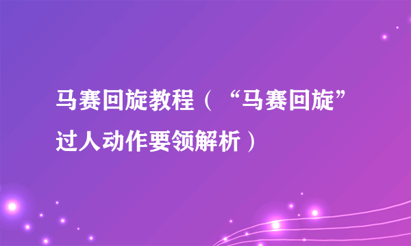 马赛回旋教程（“马赛回旋”过人动作要领解析）