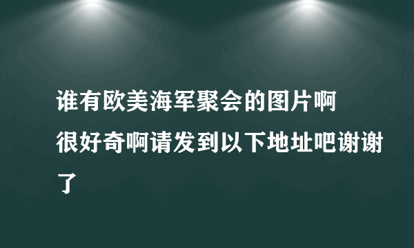 谁有欧美海军聚会的图片啊 很好奇啊请发到以下地址吧谢谢了