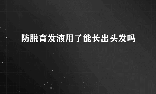 防脱育发液用了能长出头发吗