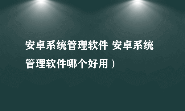 安卓系统管理软件 安卓系统管理软件哪个好用）