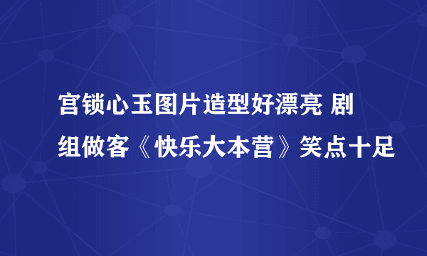 宫锁心玉图片造型好漂亮 剧组做客《快乐大本营》笑点十足