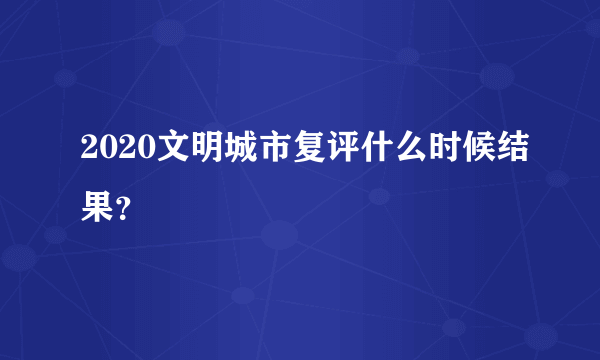 2020文明城市复评什么时候结果？