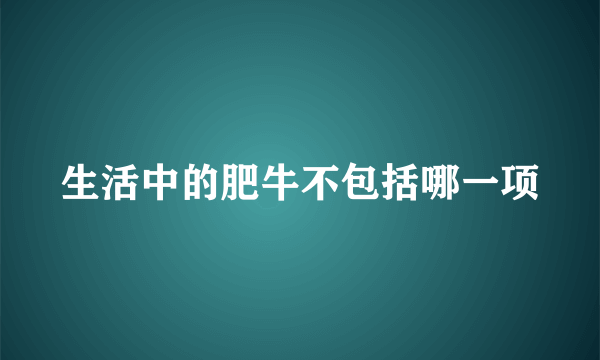 生活中的肥牛不包括哪一项