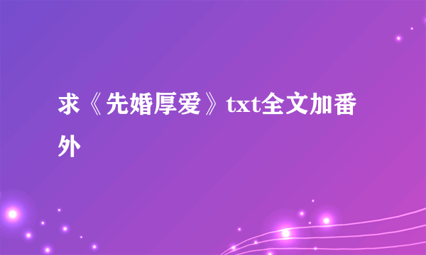 求《先婚厚爱》txt全文加番外