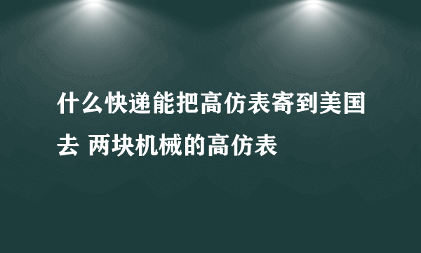 什么快递能把高仿表寄到美国去 两块机械的高仿表