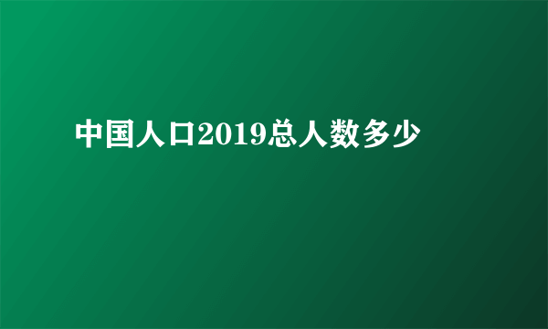 中国人口2019总人数多少