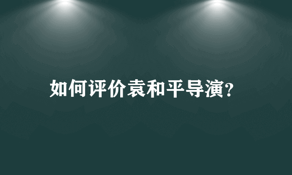 如何评价袁和平导演？