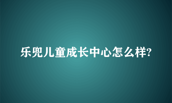 乐兜儿童成长中心怎么样?