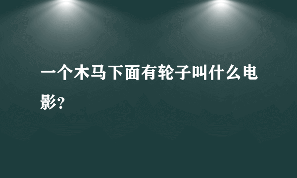 一个木马下面有轮子叫什么电影？