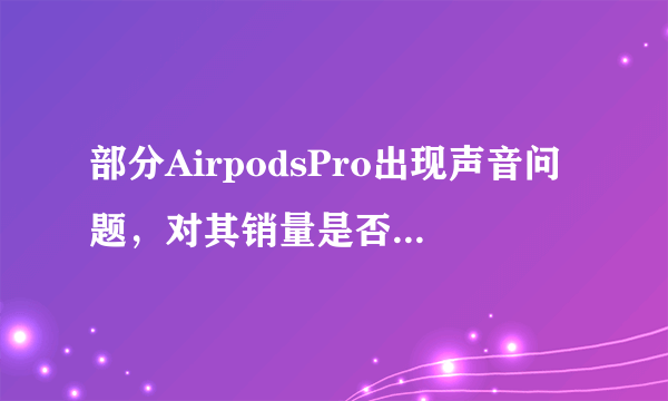 部分AirpodsPro出现声音问题，对其销量是否会有影响？