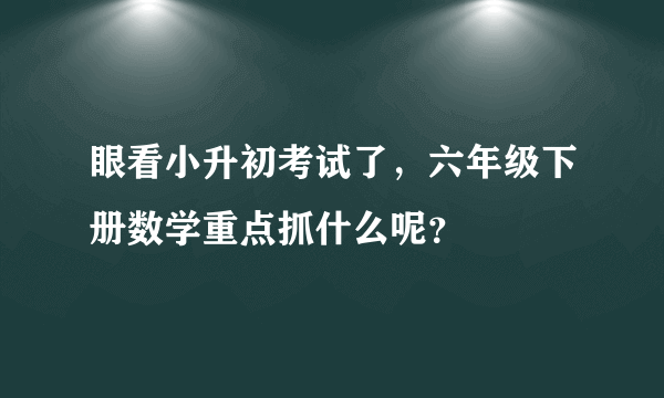 眼看小升初考试了，六年级下册数学重点抓什么呢？