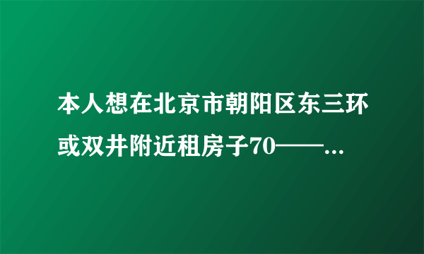 本人想在北京市朝阳区东三环或双井附近租房子70——80平米~要带装修的!