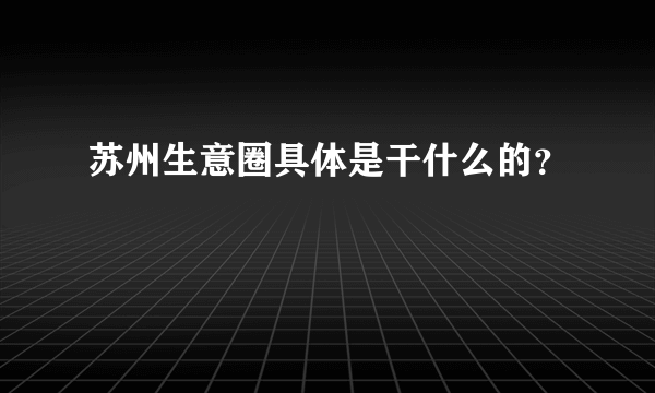 苏州生意圈具体是干什么的？