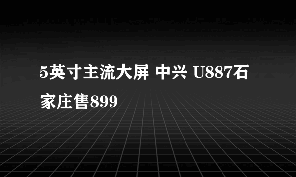 5英寸主流大屏 中兴 U887石家庄售899