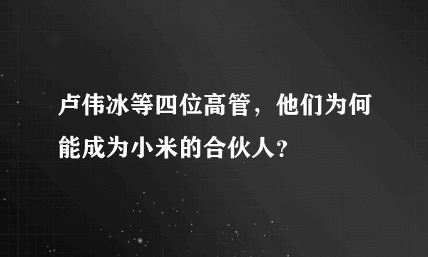 卢伟冰等四位高管，他们为何能成为小米的合伙人？