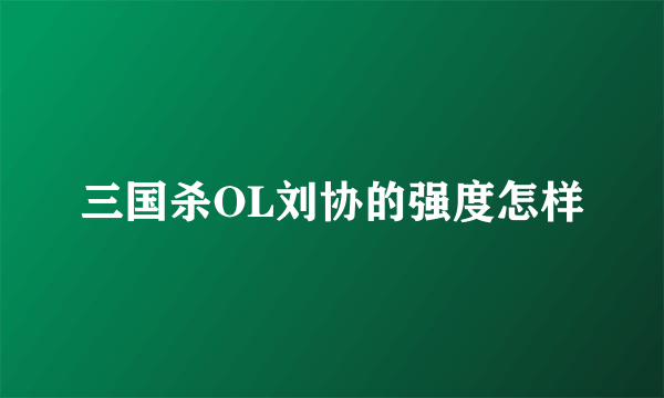 三国杀OL刘协的强度怎样