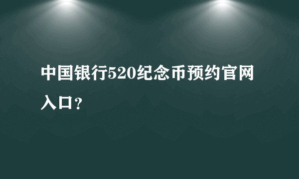 中国银行520纪念币预约官网入口？