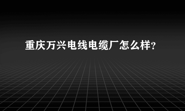 重庆万兴电线电缆厂怎么样？