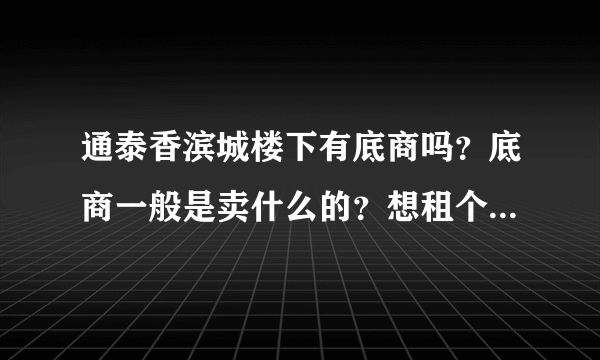 通泰香滨城楼下有底商吗？底商一般是卖什么的？想租个地方卖水果，求支招？