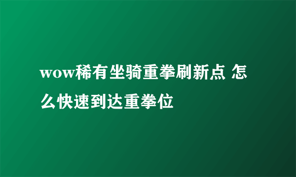 wow稀有坐骑重拳刷新点 怎么快速到达重拳位