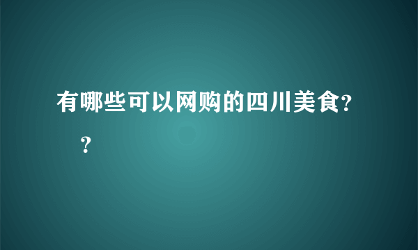 有哪些可以网购的四川美食？﻿？