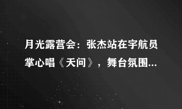 月光露营会：张杰站在宇航员掌心唱《天问》，舞台氛围感如何？