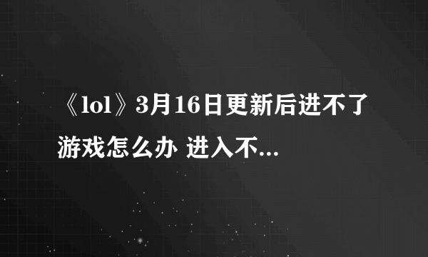 《lol》3月16日更新后进不了游戏怎么办 进入不了游戏解决方法