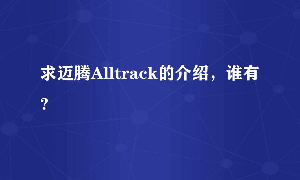 求迈腾Alltrack的介绍，谁有？