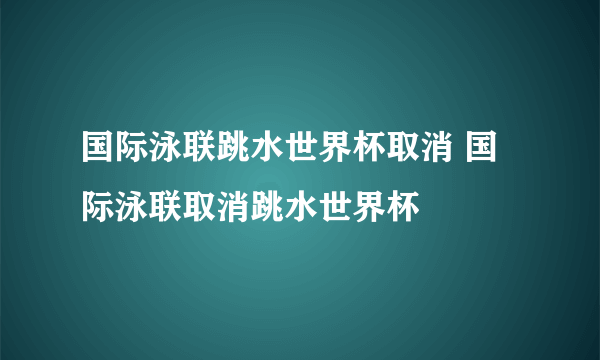 国际泳联跳水世界杯取消 国际泳联取消跳水世界杯