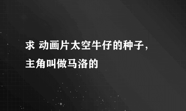 求 动画片太空牛仔的种子，主角叫做马洛的