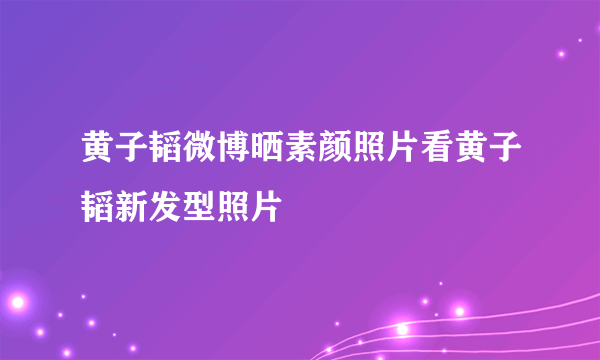 黄子韬微博晒素颜照片看黄子韬新发型照片