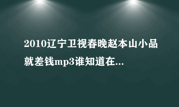 2010辽宁卫视春晚赵本山小品就差钱mp3谁知道在哪下载？