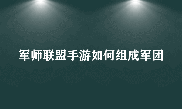 军师联盟手游如何组成军团