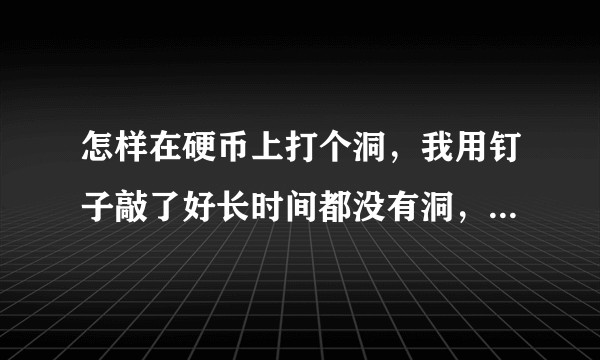 怎样在硬币上打个洞，我用钉子敲了好长时间都没有洞，蒋媛云海那种上面有个环是怎么弄的啊？找什么工具弄